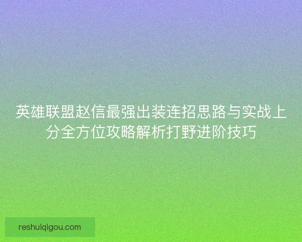 英雄联盟赵信最强出装连招思路与实战上分全方位攻略解析打野进阶技巧
