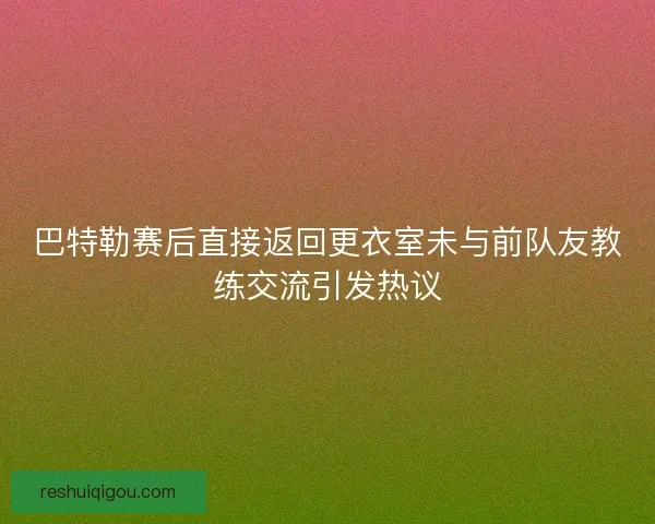 巴特勒赛后直接返回更衣室未与前队友教练交流引发热议