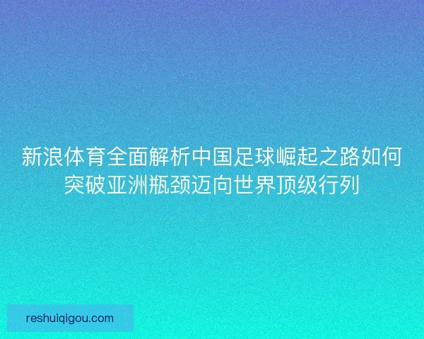 新浪体育全面解析中国足球崛起之路如何突破亚洲瓶颈迈向世界顶级行列