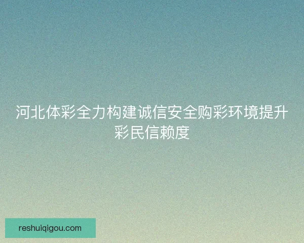 河北体彩全力构建诚信安全购彩环境提升彩民信赖度