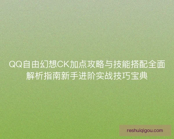 QQ自由幻想CK加点攻略与技能搭配全面解析指南新手进阶实战技巧宝典
